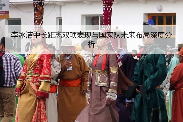 李冰洁中长距离双项表现与国家队未来布局深度分析